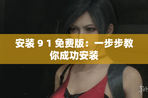 安装 9 1 免费版：一步步教你成功安装