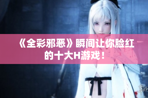 《全彩邪恶》瞬间让你脸红的十大H游戏！