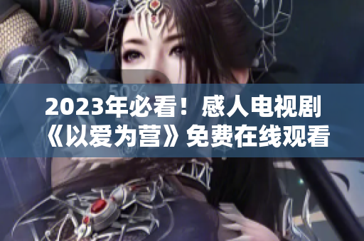 2023年必看！感人电视剧《以爱为营》免费在线观看