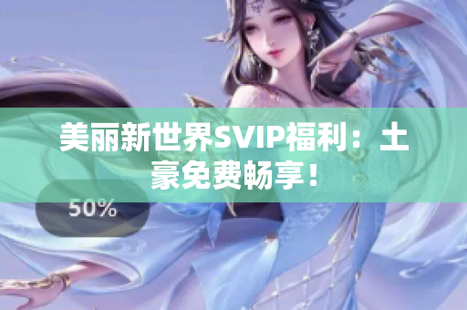美丽新世界SVIP福利：土豪免费畅享！