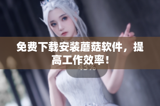 免费下载安装蘑菇软件，提高工作效率！