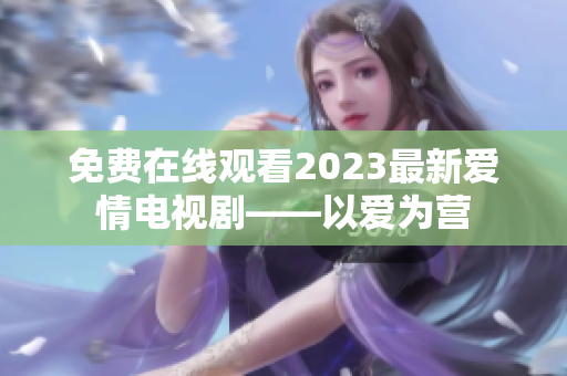 免费在线观看2023最新爱情电视剧——以爱为营