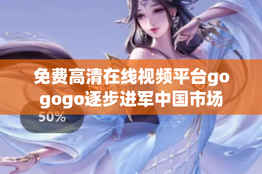 免费高清在线视频平台gogogo逐步进军中国市场
