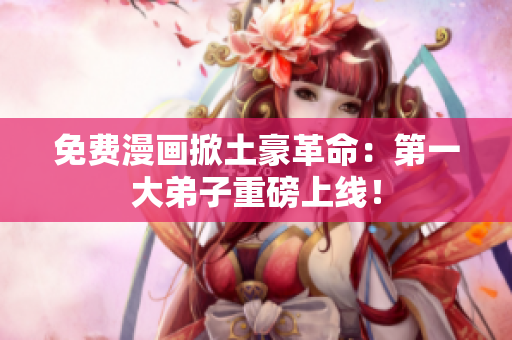免费漫画掀土豪革命：第一大弟子重磅上线！