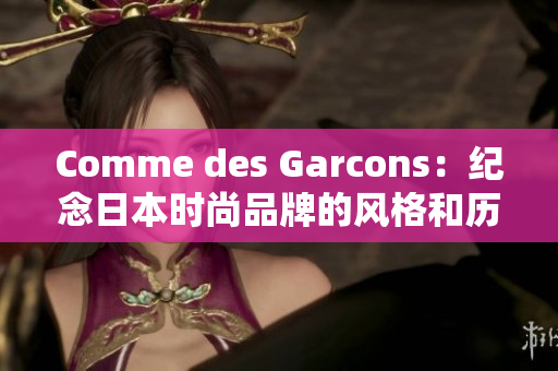 Comme des Garcons：纪念日本时尚品牌的风格和历史