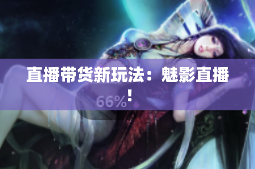 直播带货新玩法：魅影直播！