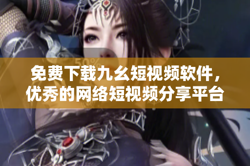 免费下载九幺短视频软件，优秀的网络短视频分享平台