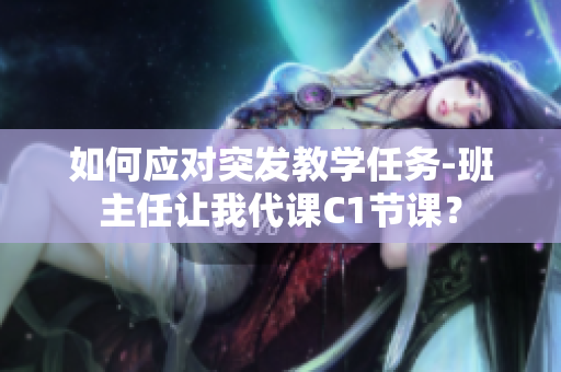 如何应对突发教学任务-班主任让我代课C1节课？