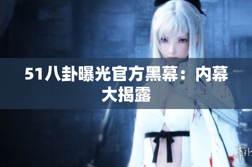 51八卦曝光官方黑幕：内幕大揭露
