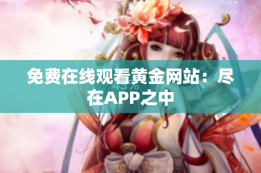 免费在线观看黄金网站：尽在APP之中