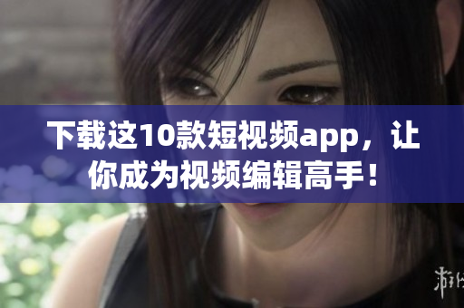 下载这10款短视频app，让你成为视频编辑高手！