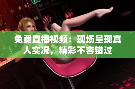 免费直播视频：现场呈现真人实况，精彩不容错过