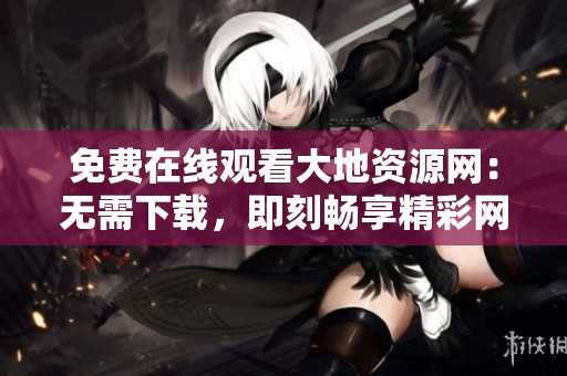 免费在线观看大地资源网：无需下载，即刻畅享精彩网络资源！