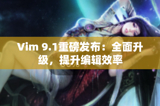 Vim 9.1重磅发布：全面升级，提升编辑效率