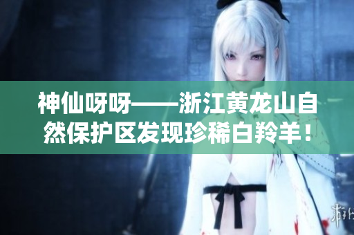 神仙呀呀——浙江黄龙山自然保护区发现珍稀白羚羊！