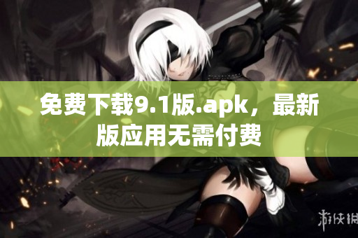 免费下载9.1版.apk，最新版应用无需付费