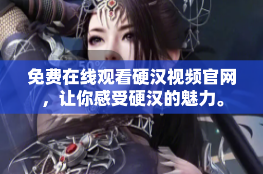 免费在线观看硬汉视频官网，让你感受硬汉的魅力。