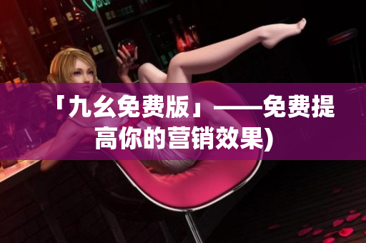 「九幺免费版」——免费提高你的营销效果)