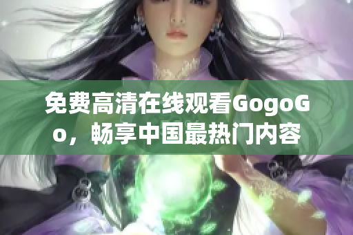 免费高清在线观看GogoGo，畅享中国最热门内容