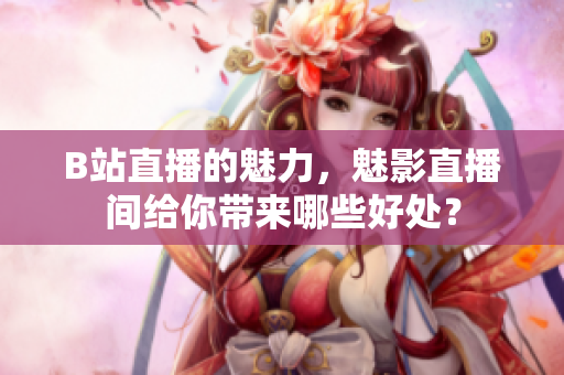 B站直播的魅力，魅影直播间给你带来哪些好处？