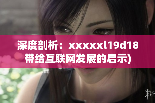 深度剖析：xxxxxl19d18带给互联网发展的启示)