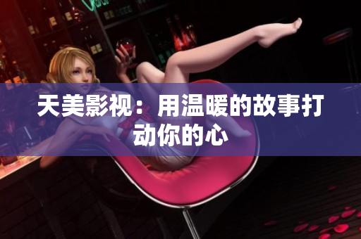 天美影视：用温暖的故事打动你的心