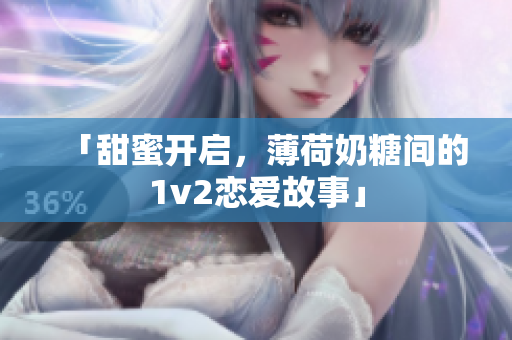 「甜蜜开启，薄荷奶糖间的1v2恋爱故事」