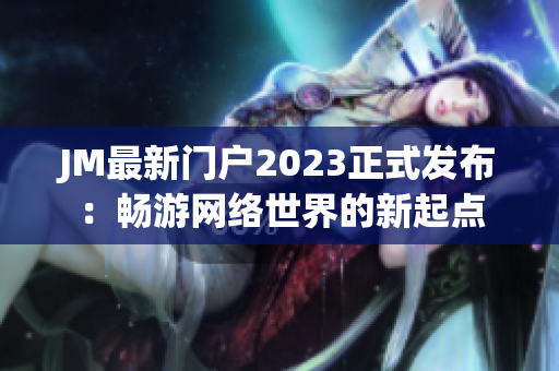 JM最新门户2023正式发布：畅游网络世界的新起点