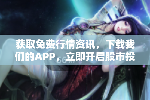 获取免费行情资讯，下载我们的APP，立即开启股市投资！
