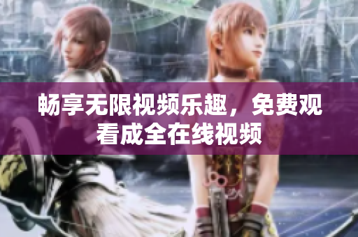 畅享无限视频乐趣，免费观看成全在线视频
