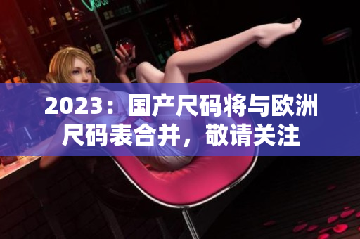 2023：国产尺码将与欧洲尺码表合并，敬请关注