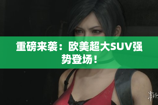 重磅来袭：欧美超大SUV强势登场！