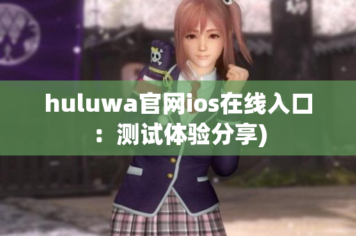 huluwa官网ios在线入口：测试体验分享)