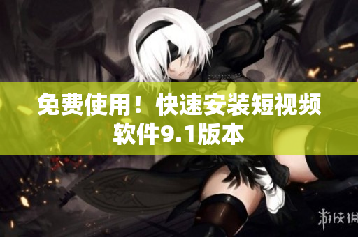 免费使用！快速安装短视频软件9.1版本