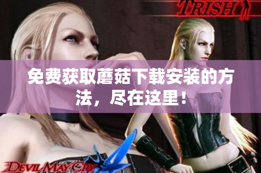 免费获取蘑菇下载安装的方法，尽在这里！