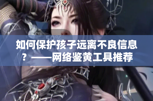 如何保护孩子远离不良信息？——网络鉴黄工具推荐