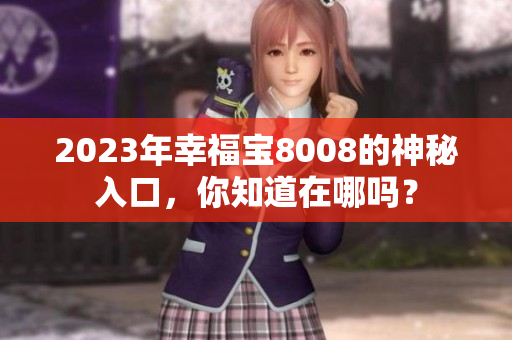 2023年幸福宝8008的神秘入口，你知道在哪吗？