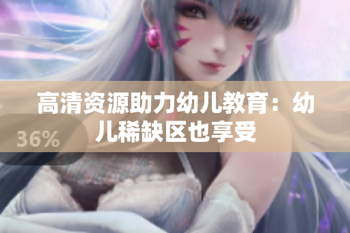 高清资源助力幼儿教育：幼儿稀缺区也享受