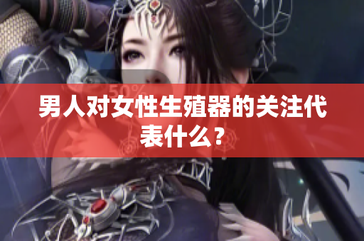 男人对女性生殖器的关注代表什么？