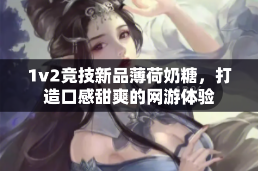 1v2竞技新品薄荷奶糖，打造口感甜爽的网游体验