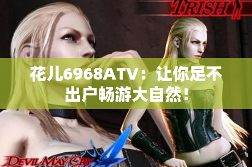 花儿6968ATV：让你足不出户畅游大自然！