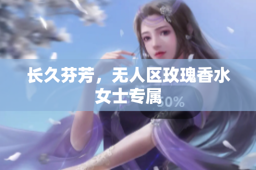 长久芬芳，无人区玫瑰香水女士专属
