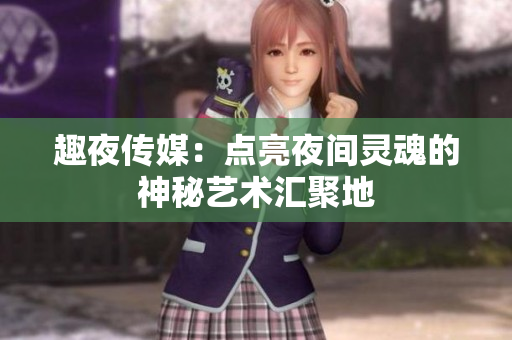 趣夜传媒：点亮夜间灵魂的神秘艺术汇聚地