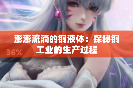 澎澎流淌的铜液体：探秘铜工业的生产过程