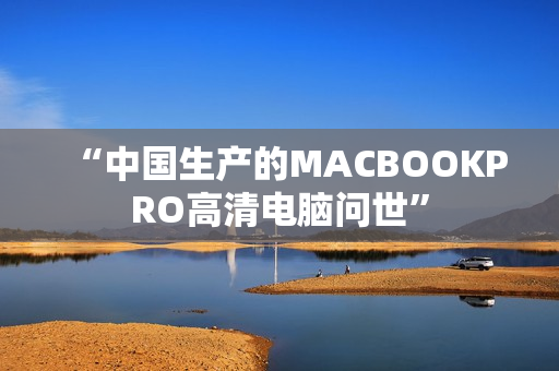 “中国生产的MACBOOKPRO高清电脑问世”