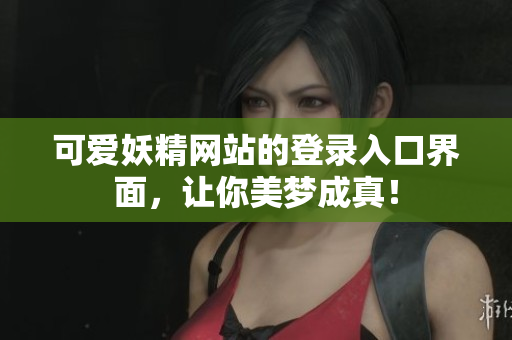 可爱妖精网站的登录入口界面，让你美梦成真！
