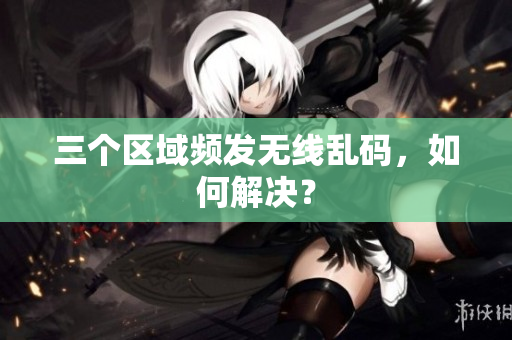 三个区域频发无线乱码，如何解决？