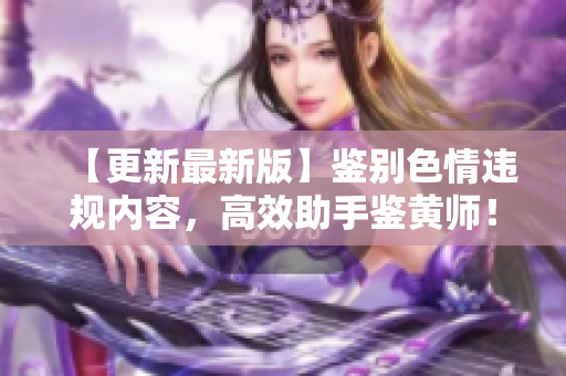 【更新最新版】鉴别色情违规内容，高效助手鉴黄师！