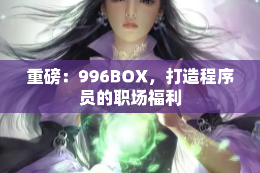 重磅：996BOX，打造程序员的职场福利