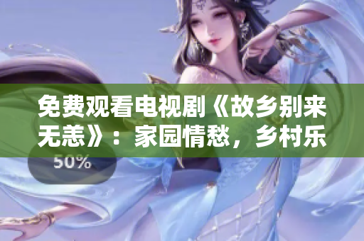 免费观看电视剧《故乡别来无恙》：家园情愁，乡村乐事